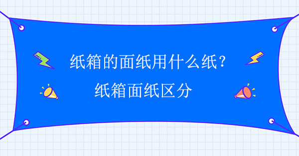 紙箱的面紙用什么紙?紙箱面紙區分